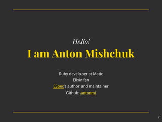 Hello!
I am Anton Mishchuk
Ruby developer at Matic
Elixir fan
ESpec’s author and maintainer
Github: antonmi
2
 
