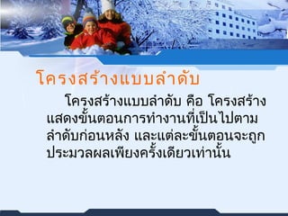 โครงสร้างแบบลำาดับ 
โครงสร้างแบบลำาดับ คือ โครงสร้าง 
แสดงขั้นตอนการทำางานที่เป็นไปตาม 
ลำาดับก่อนหลัง และแต่ละขั้นตอนจะถูก 
ประมวลผลเพียงครั้งเดียวเท่านั้น 
 