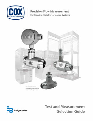 Test and Measurement
Selection Guide
Precision Flow Measurement
Configuring High Performance Systems
Cox Exact dual rotor
with low-profile connector
to remote flow processor
Cox Exact dual rotor
with integral flow processor
Cox Precision single rotor
with exceptional linearity
 