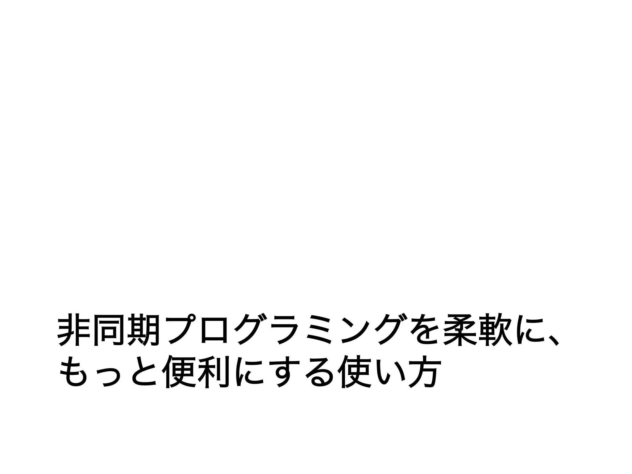 非同期プログラミングを柔軟に、
もっと便利にする使い方
 