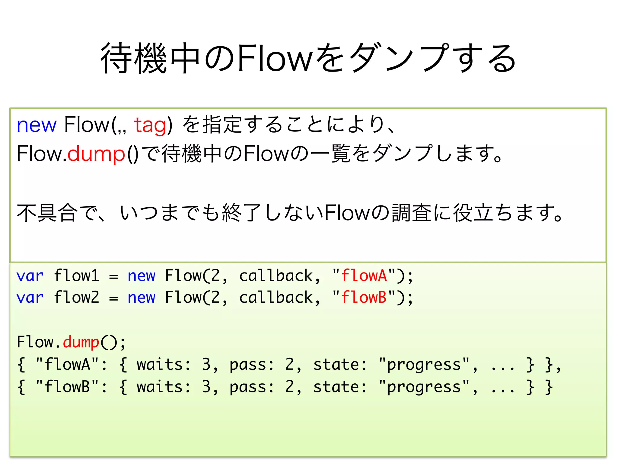 例外発生時のエスカレーション
例外のハンドリングと対処はユーザ側で行い、
miss()を呼び出してください。

var flow = new Flow(2, callback);	
	
function someMethod() {	
   try {	
      // throw new TypeError("BAD_CASE");	
      flow.pass(); 	
   } catch (err) {	
      flow.miss();	
   }	
}	
 