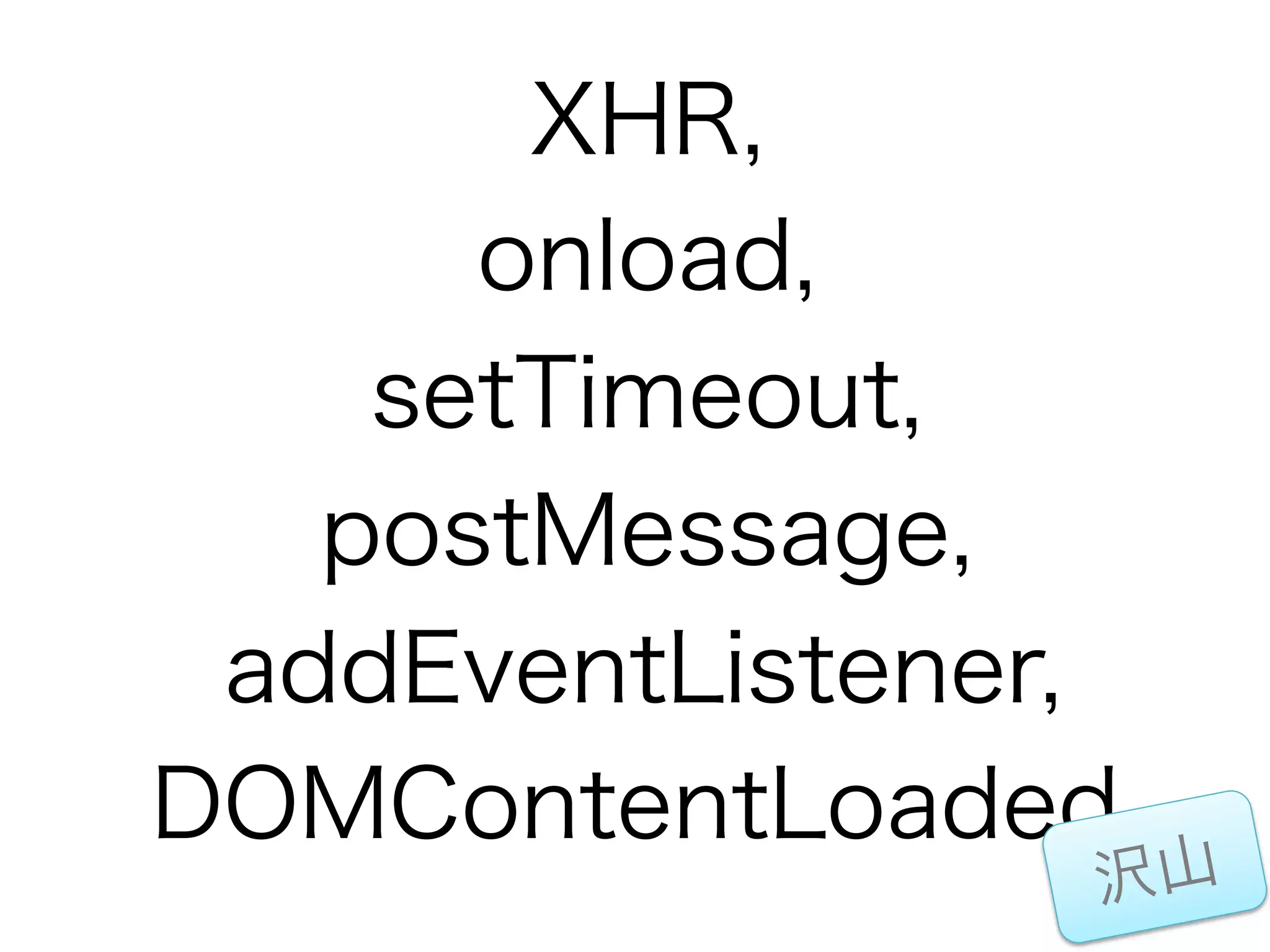 XHR,
      onload,
    setTimeout,
   postMessage,
 addEventListener,
DOMContentLoaded
                 沢山
 