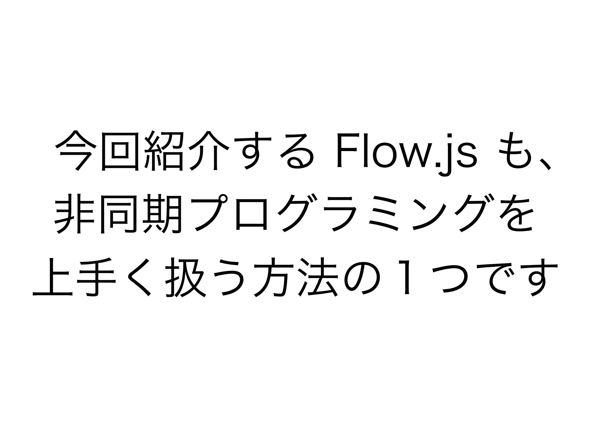 今回紹介する Flow.js も、
 非同期プログラミングを
上手く扱う方法の１つです
 
