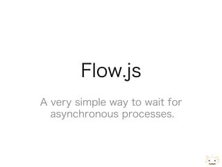 Flow.js
A very simple way to wait for
  asynchronous processes.

                     Version 1.0.1
 