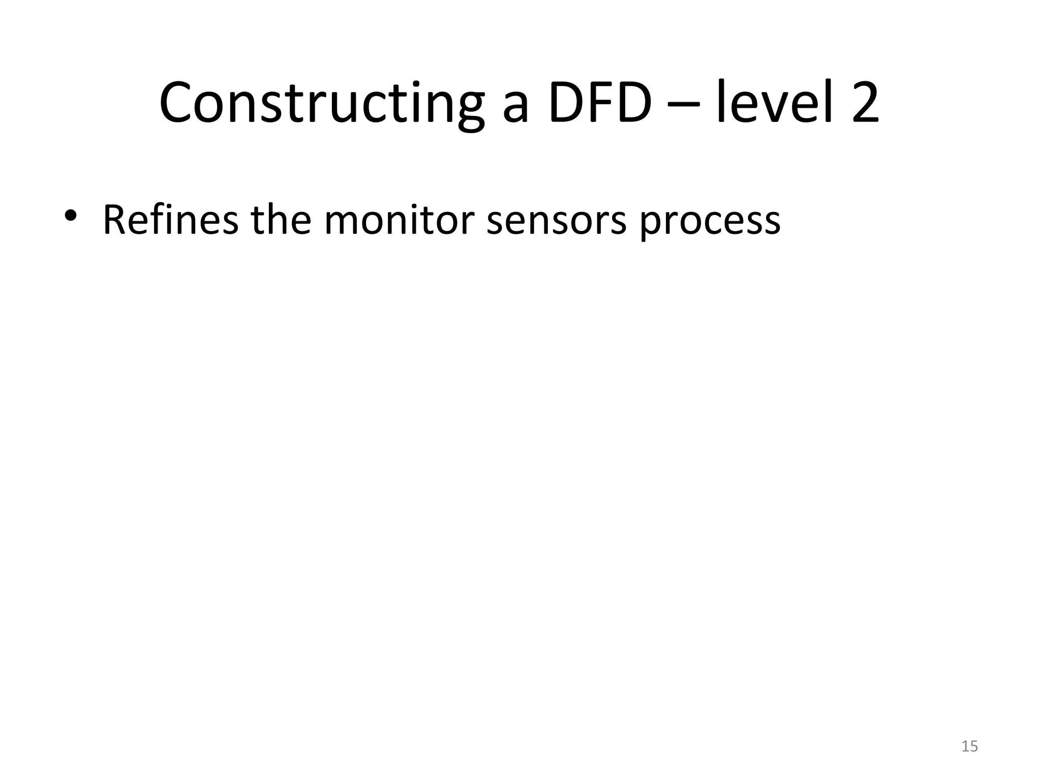 Constructing a DFD – level 2
• Refines the monitor sensors process




                                        15
 