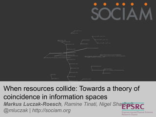 When resources collide: Towards a theory of coincidence in
information spaces
Markus Luczak-Roesch, Ramine Tinati, Nigel Shadbolt
@mluczak | http://sociam.org
 