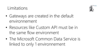 Limitations
• Gateways are created in the default
environnement
• Resources like Custom API must be in
the same flow environment
• The Microsoft Common Data Service is
linked to only 1 environnement
 