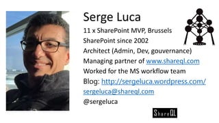 Serge Luca
11 x SharePoint MVP, Brussels
SharePoint since 2002
Architect (Admin, Dev, gouvernance)
Managing partner of www.shareql.com
Worked for the MS workflow team
Blog: http://sergeluca.wordpress.com/
sergeluca@shareql.com
@sergeluca
 