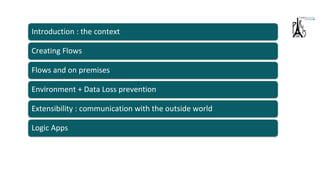 Flows and on premises
Environment + Data Loss prevention
Extensibility : communication with the outside world
Logic Apps
Creating Flows
Introduction : the context
 