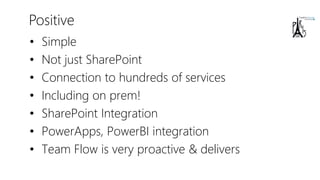 Positive
• Simple
• Not just SharePoint
• Connection to hundreds of services
• Including on prem!
• SharePoint Integration
• PowerApps, PowerBI integration
• Team Flow is very proactive & delivers
 