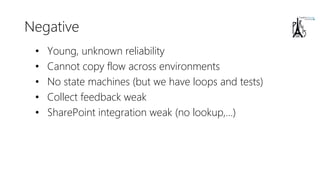 Negative
• Young, unknown reliability
• Cannot copy flow across environments
• No state machines (but we have loops and tests)
• Collect feedback weak
• SharePoint integration weak (no lookup,…)
 