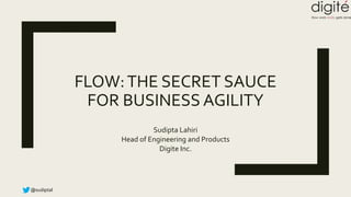 @sudiptal
FLOW:THE SECRET SAUCE
FOR BUSINESS AGILITY
Sudipta Lahiri
Head of Engineering and Products
Digite Inc.
 