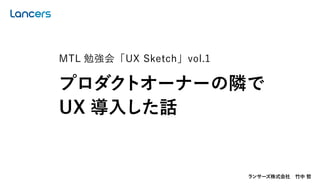 ランサーズ株式会社 竹中 哲
MTL 勉強会「UX Sketch」vol.1
プロダクトオーナーの隣で
UX 導入した話
 