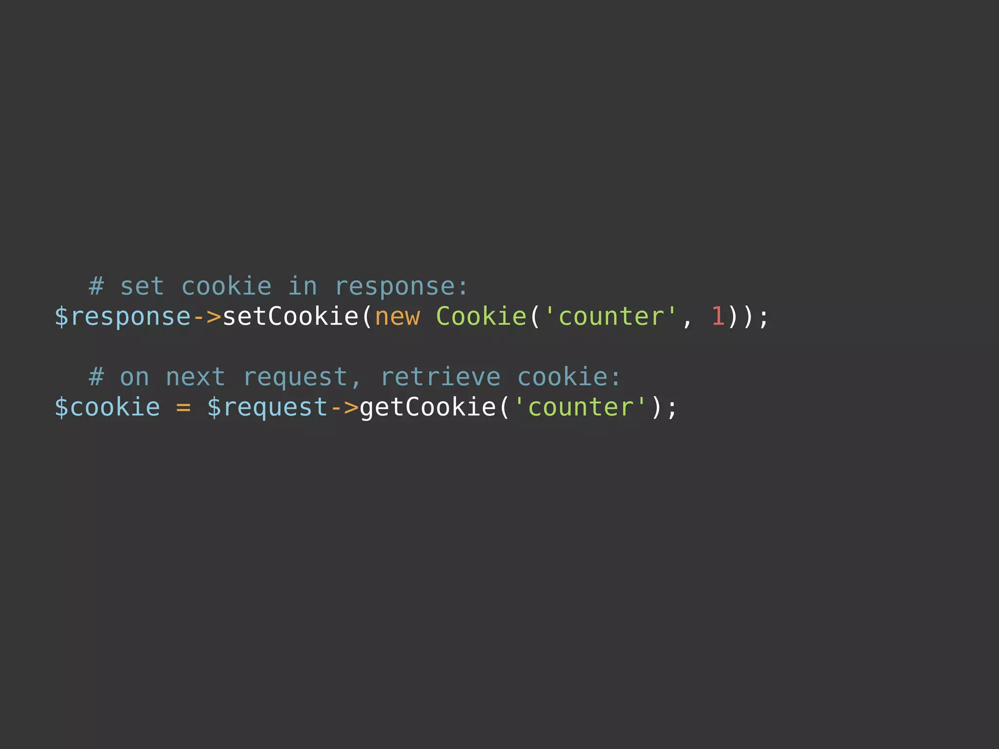# set cookie in response:
$response->setCookie(new Cookie('counter', 1));

  # on next request, retrieve cookie:
$cookie = $request->getCookie('counter');
 