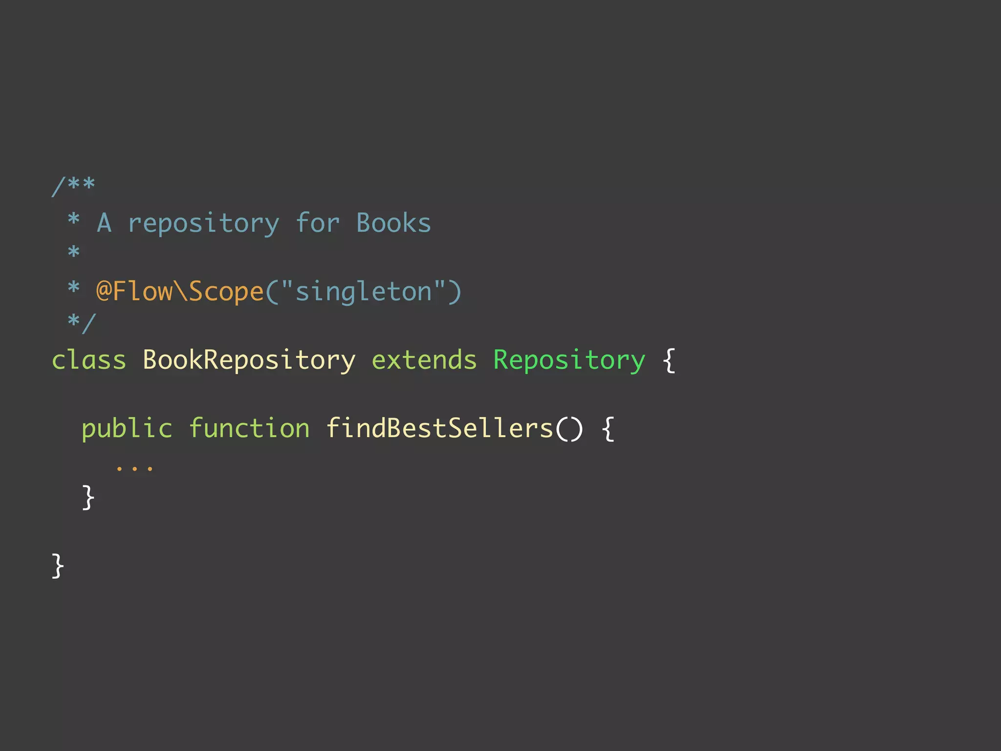 /**
 * A repository for Books
 *
 * @FlowScope("singleton")
 */
class BookRepository extends Repository {

    public function findBestSellers() {
      ...
    }

}
 