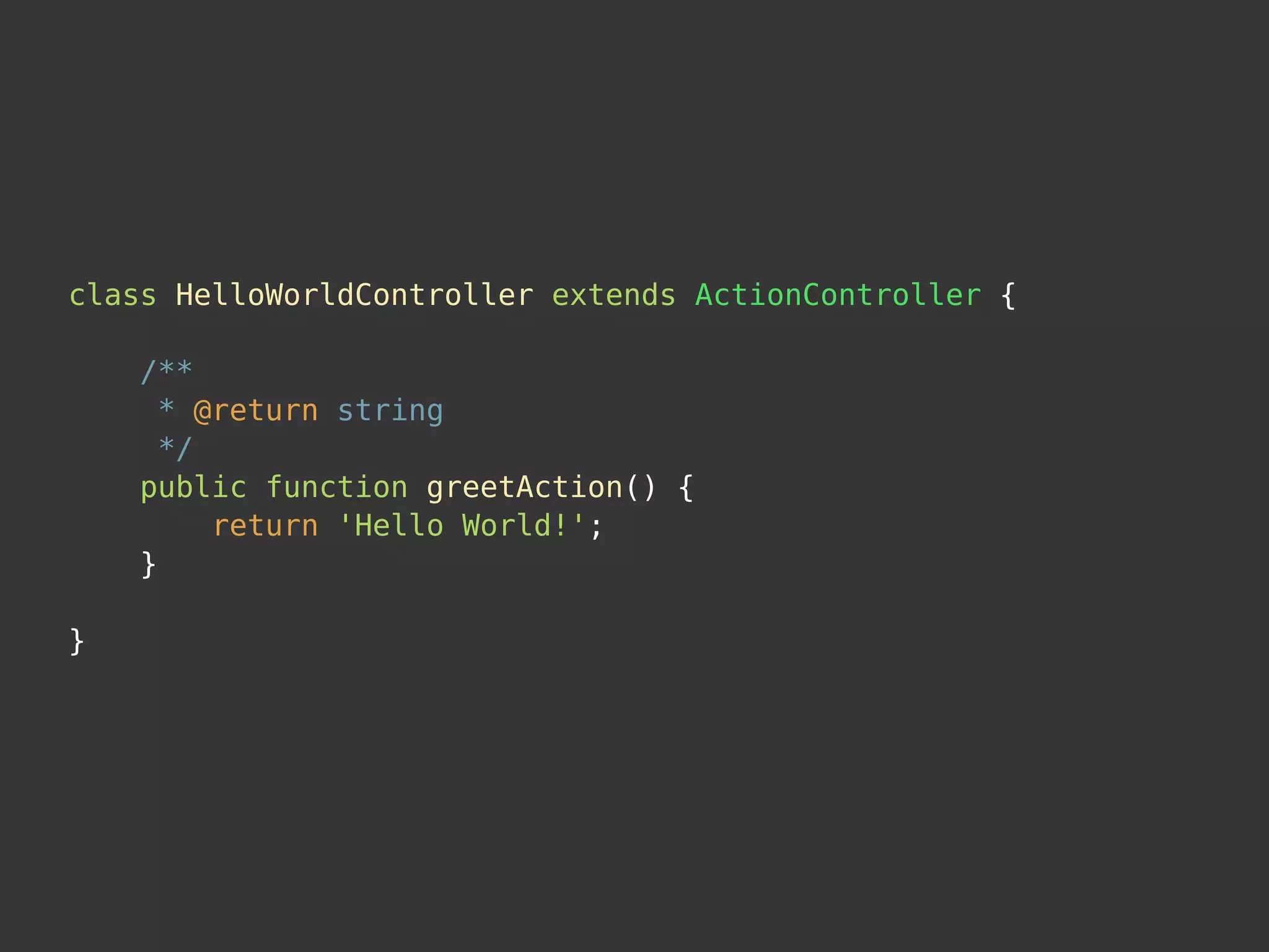 class HelloWorldController extends ActionController {

    /**
      * @return string
      */
    public function greetAction() {
         return 'Hello World!';
    }

}
 