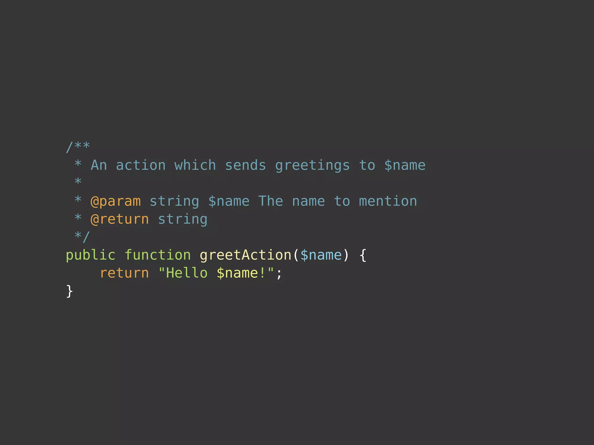 /**
  * An action which sends greetings to $name
  *
  * @param string $name The name to mention
  * @return string
  */
public function greetAction($name) {
     return "Hello $name!";
}
 