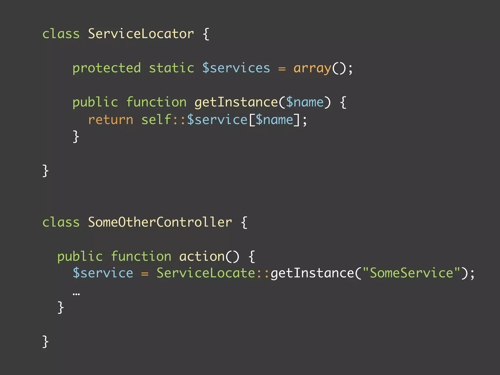 class ServiceLocator {

      protected static $services = array();

      public function getInstance($name) {
        return self::$service[$name];
      }

}



class SomeOtherController {

    public function action() {
      $service = ServiceLocate::getInstance("SomeService");
      …
    }

}
 