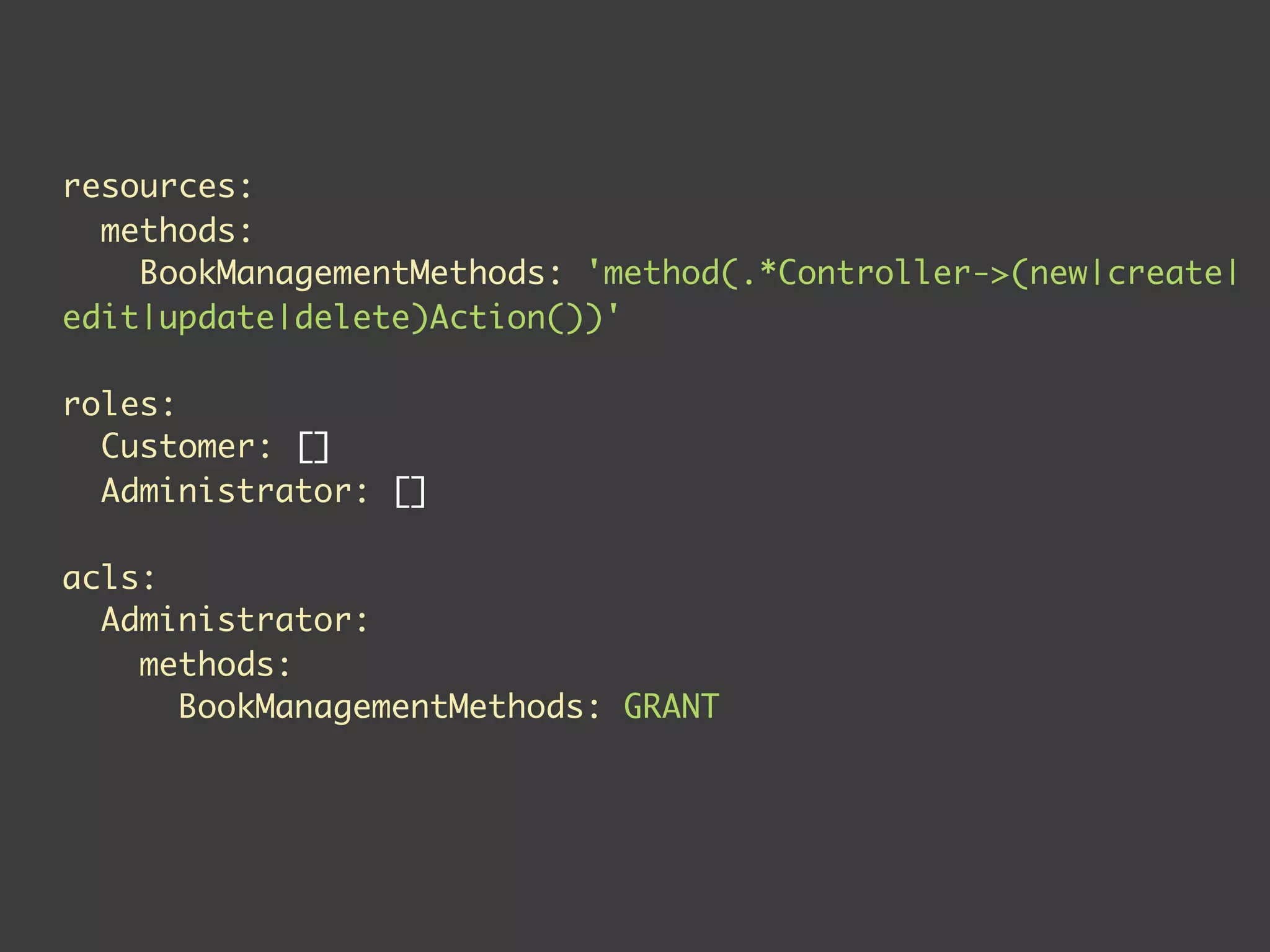 resources:
  methods:
    BookManagementMethods: 'method(.*Controller->(new|create|
edit|update|delete)Action())'

roles:
  Customer: []
  Administrator: []

acls:
  Administrator:
    methods:
      BookManagementMethods: GRANT
 