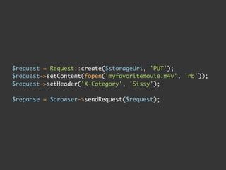$request = Request::create($storageUri, 'PUT');
$request->setContent(fopen('myfavoritemovie.m4v', 'rb'));
$request->setHeader('X-Category', 'Sissy');

$reponse = $browser->sendRequest($request);
 