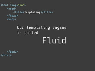 <html lang="en">
    <head>
        <title>Templating</title>
    </head>
    <body>

          Our templating engine
          is called

                         Fluid
    </body>
</html>
 