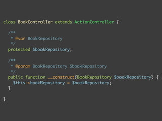 class BookController extends ActionController {

    /**
     * @var BookRepository
     */
    protected $bookRepository;

    /**
      * @param BookRepository $bookRepository
      */
    public function __construct(BookRepository $bookRepository) {
       $this->bookRepository = $bookRepository;
    }

}
 