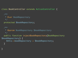 class BookController extends ActionController {

    /**
     * @var BookRepository
     */
    protected $bookRepository;

  /**
    * @param BookRepository $bookRepository
    */
  public function injectBookRepository(BookRepository
$bookRepository) {
     $this->bookRepository = $bookRepository;
  }

}
 