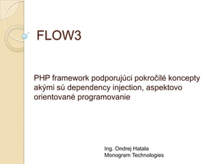 FLOW3


PHP framework podporujúci pokročilé koncepty
akými sú dependency injection, aspektovo
orientované programovanie




                  Ing. Ondrej Hatala
                  Monogram Technologies
 