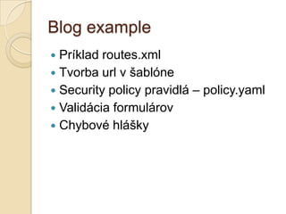 Blog example
 Príklad routes.xml
 Tvorba url v šablóne
 Security policy pravidlá – policy.yaml
 Validácia formulárov
 Chybové hlášky
 