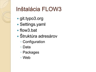 Inštalácia FLOW3
 git.typo3.org
 Settings.yaml
 flow3.bat
 Štruktúra adresárov
    ◦   Configuration
    ◦   Data
    ◦   Packages
    ◦   Web
 