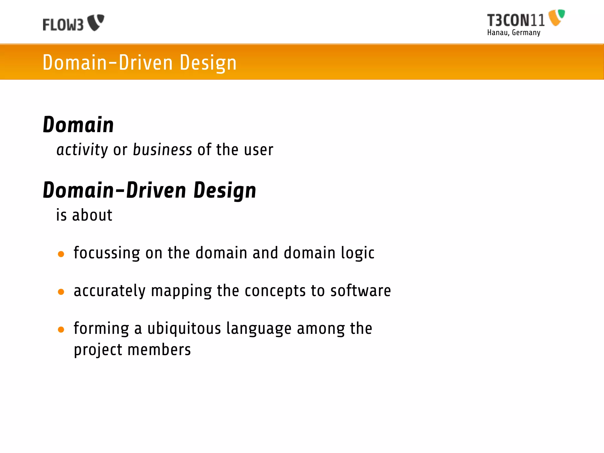 Hanau, Germany



Domain-Driven Design

Domain
 activity or business of the user

Domain-Driven Design
 is about

 • focussing on the domain and domain logic

 • accurately mapping the concepts to software

 • forming a ubiquitous language among the
   project members
 