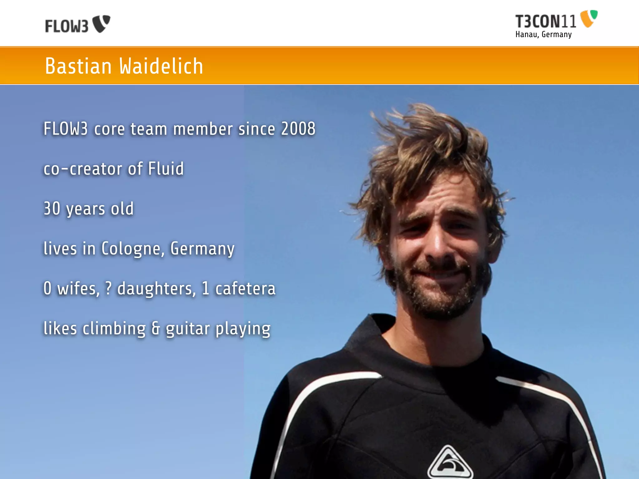 Hanau, Germany



Bastian Waidelich

FLOW3 core team member since 2008

co-creator of Fluid

30 years old

lives in Cologne, Germany

0 wifes, ? daughters, 1 cafetera

likes climbing & guitar playing
 