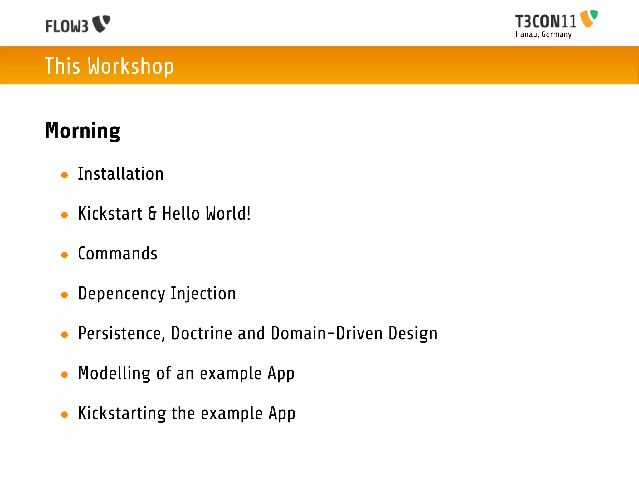 Hanau, Germany



This Workshop

Morning
 • Installation

 • Kickstart & Hello World!

 • Commands

 • Depencency Injection

 • Persistence, Doctrine and Domain-Driven Design

 • Modelling of an example App

 • Kickstarting the example App
 