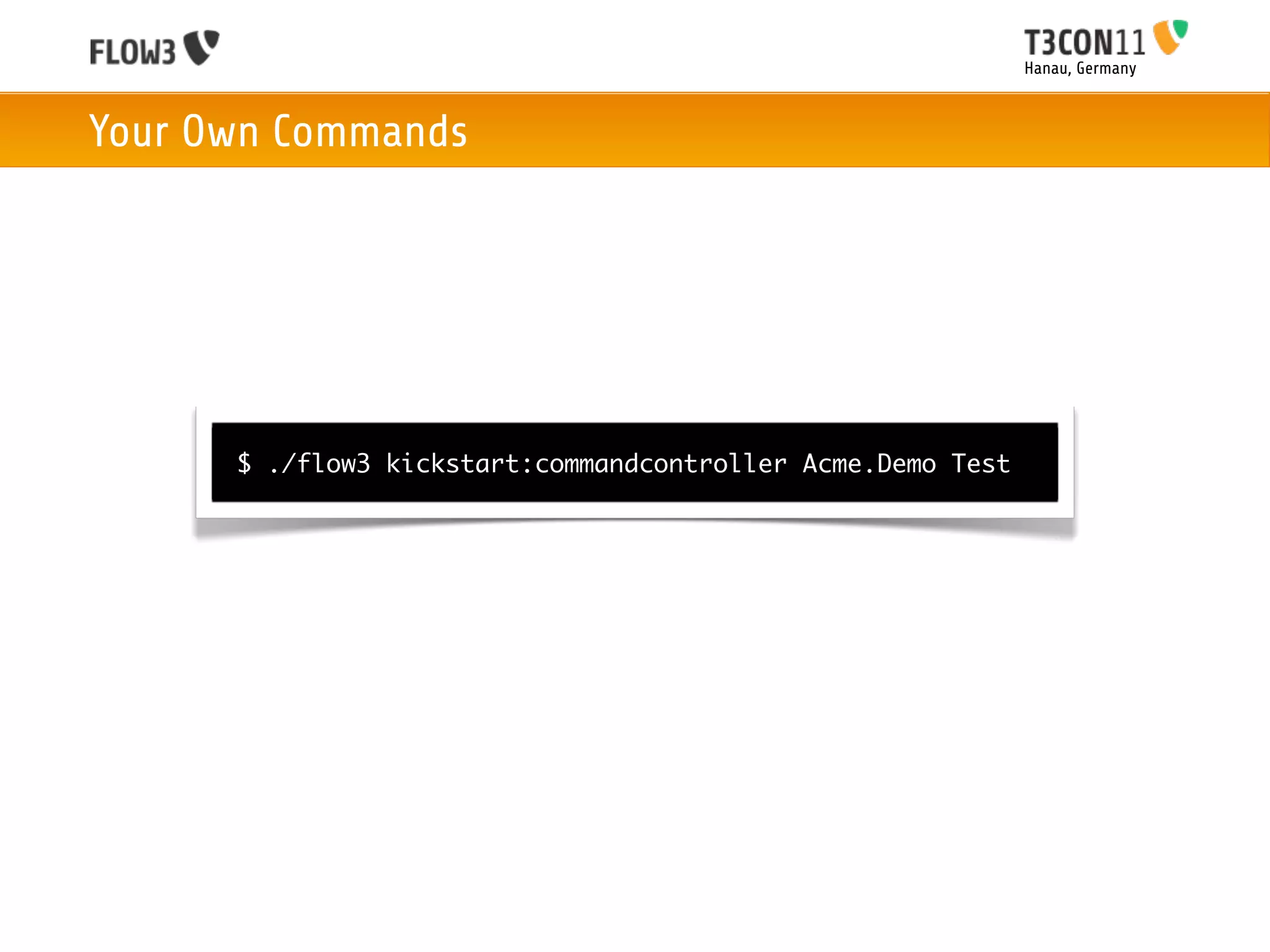 Hanau, Germany



Your Own Commands




      $ ./flow3 kickstart:commandcontroller Acme.Demo Test
 