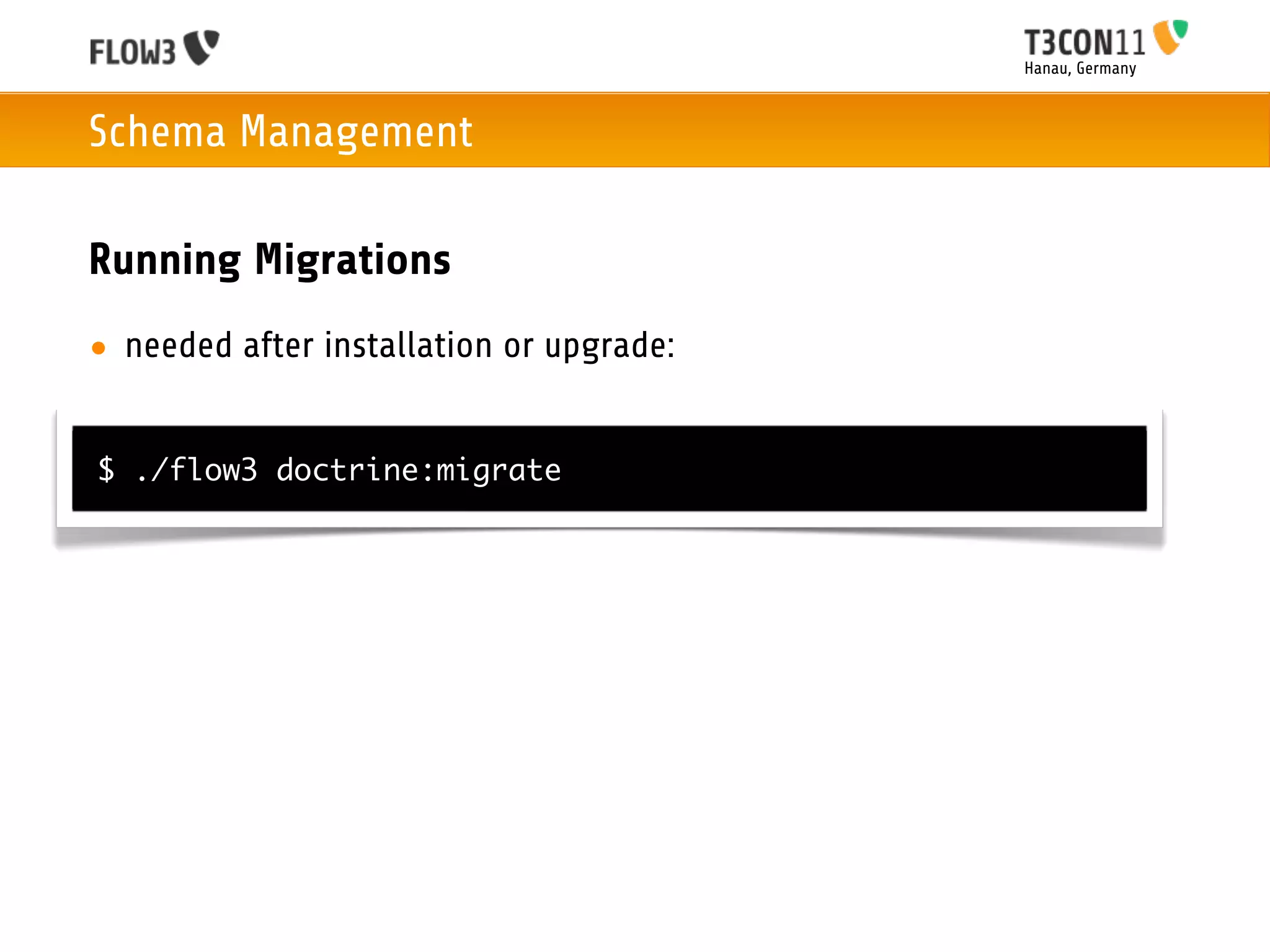 Hanau, Germany



Schema Management

Running Migrations
• needed after installation or upgrade:


$ ./flow3 doctrine:migrate
 