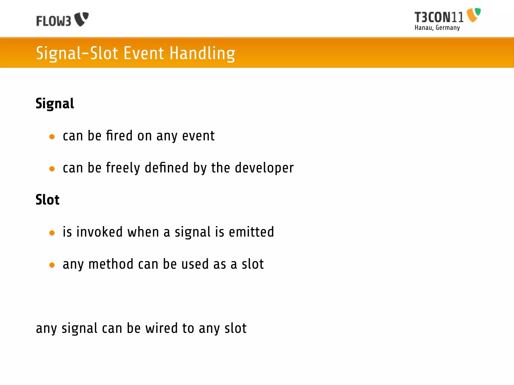 Hanau, Germany



Signal-Slot Event Handling

Signal

  • can be ﬁred on any event

  • can be freely deﬁned by the developer

Slot

  • is invoked when a signal is emitted

  • any method can be used as a slot



any signal can be wired to any slot
 