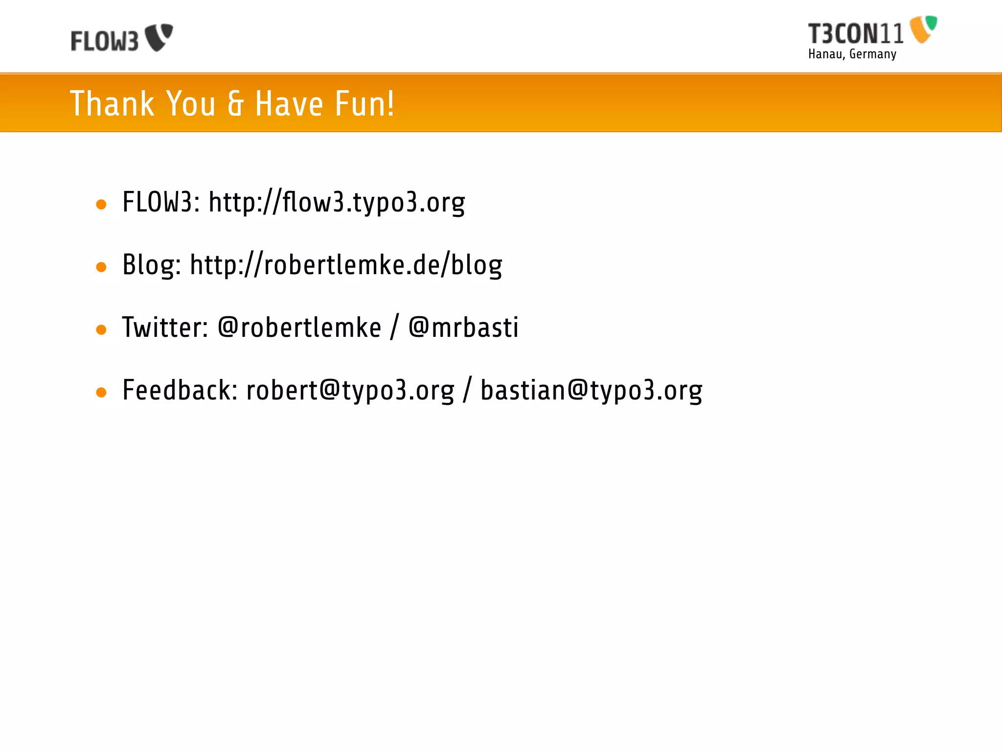 Hanau, Germany



Thank You & Have Fun!

 • FLOW3: http://ﬂow3.typo3.org

 • Blog: http://robertlemke.de/blog

 • Twitter: @robertlemke / @mrbasti

 • Feedback: robert@typo3.org / bastian@typo3.org
 