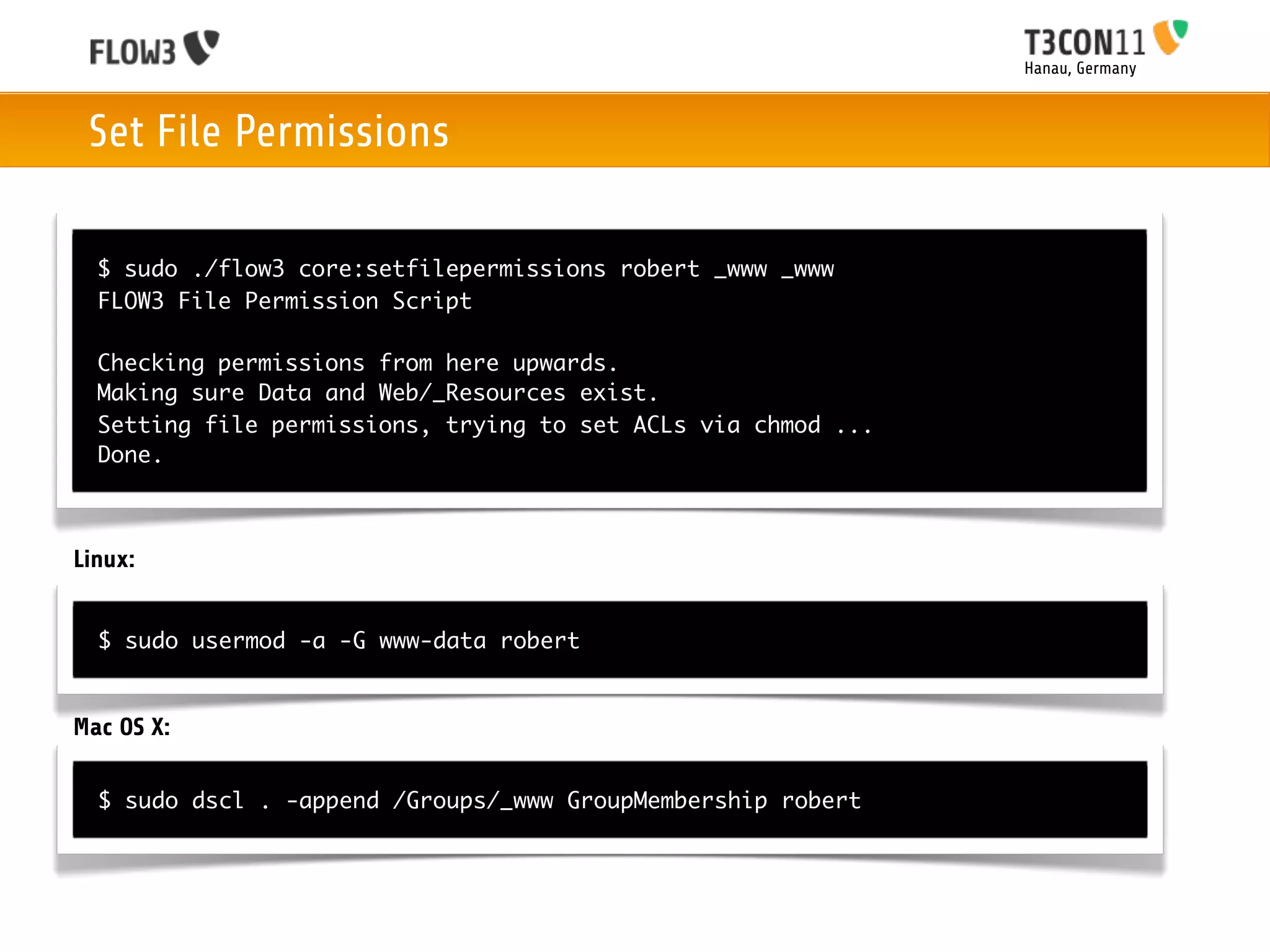 Hanau, Germany



 Set File Permissions

  $ sudo ./flow3 core:setfilepermissions robert _www _www
  FLOW3 File Permission Script

  Checking permissions from here upwards.
  Making sure Data and Web/_Resources exist.
  Setting file permissions, trying to set ACLs via chmod ...
  Done.



Linux:


  $ sudo usermod -a -G www-data robert


Mac OS X:

  $ sudo dscl . -append /Groups/_www GroupMembership robert
 