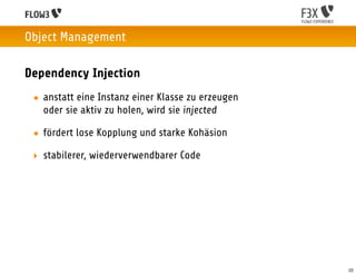 Object Management

Dependency Injection
 • anstatt eine Instanz einer Klasse zu erzeugen
   oder sie aktiv zu holen, wird sie injected

 • fördert lose Kopplung und starke Kohäsion

 ‣ stabilerer, wiederverwendbarer Code




                                                   22
 