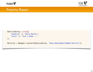 Property Mapper




	   $articleArray = array(
	   	 'headline' => 'Hello World!',
	   	 'story' => 'Just a demo ...'
	   );

	   $article = $mapper->convert($sourceArray, 'Acme.DemoDomainModelArticle');




                                                                                   60
 