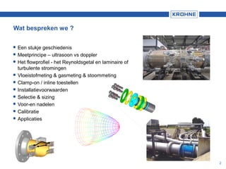 Wat bespreken we ?
2
 Een stukje geschiedenis
 Meetprincipe – ultrasoon vs doppler
 Het flowprofiel - het Reynoldsgetal en laminaire of
turbulente stromingen
 Vloeistofmeting & gasmeting & stoommeting
 Clamp-on / inline toestellen
 Installatievoorwaarden
 Selectie & sizing
 Voor-en nadelen
 Calibratie
 Applicaties
 