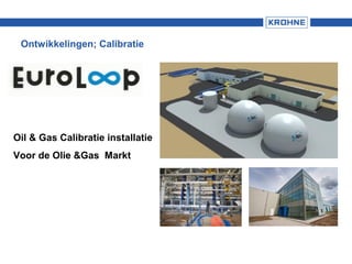 Ontwikkelingen; Calibratie
Oil & Gas Calibratie installatie
Voor de Olie &Gas Markt
 