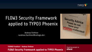FLOW3 Security Framework
 applied to TYPO3 Phoenix
                      Andreas Förthner
               <andreas.foerthner@netlogix.de>




 T3CON10 Frankfurt – Andreas Förthner                Inspiring people to
 FLOW3 Security Framework applied to TYPO3 Phoenix   share
 