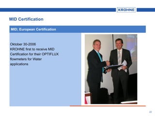 22
Oktober 30-2006
KROHNE first to receive MID
Certification for their OPTIFLUX
flowmeters for Water
applications
MID; European Certification
MID Certification
 