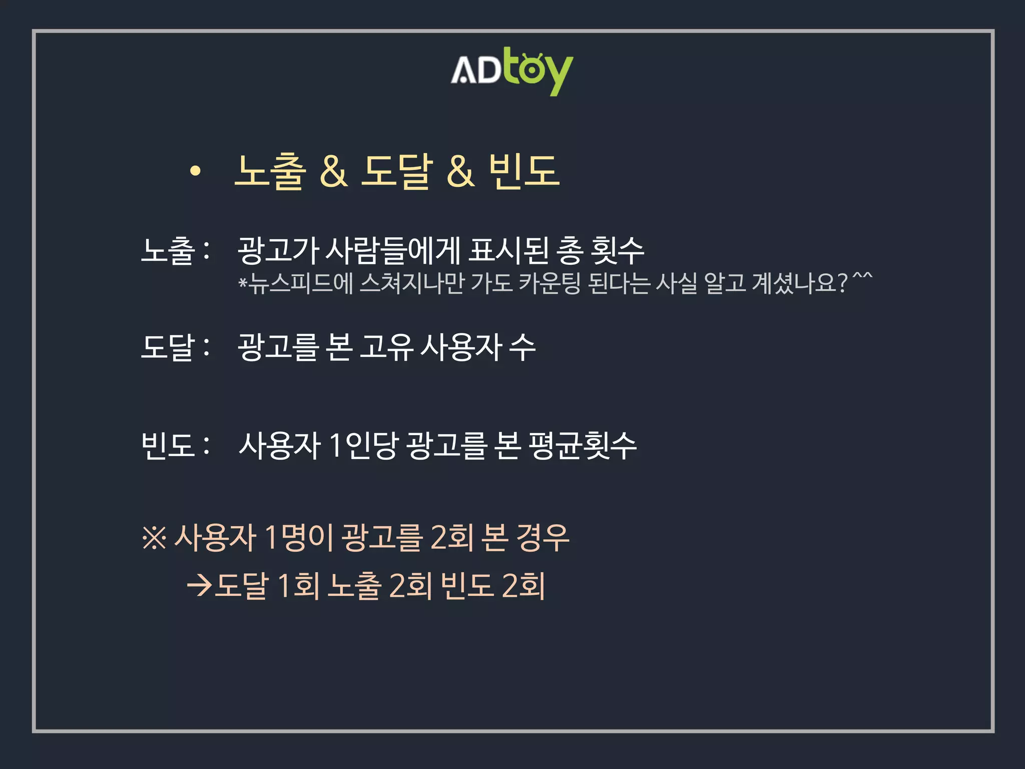 광고가 사람들에게 표시된 총 횟수
*뉴스피드에 스쳐지나만 가도 카운팅 된다는 사실 알고 계셨나요?^^
• 노출 & 도달 & 빈도
노출 :
도달 : 광고를 본 고유 사용자 수
※ 사용자 1명이 광고를 2회 본 경우
도달 1회 노출 2회 빈도 2회
빈도 : 사용자 1인당 광고를 본 평균횟수
 