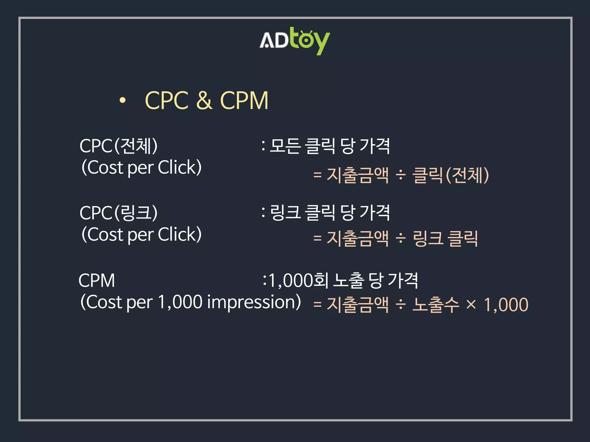 • CPC & CPM
: 모든 클릭 당 가격CPC(전체)
(Cost per Click)
CPM
(Cost per 1,000 impression)
:1,000회 노출 당 가격
: 링크 클릭 당 가격CPC(링크)
(Cost per Click)
= 지출금액 ÷ 클릭(전체)
= 지출금액 ÷ 링크 클릭
= 지출금액 ÷ 노출수 × 1,000
 