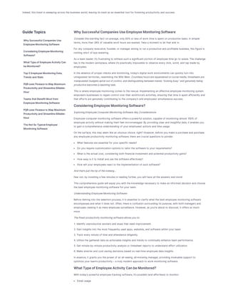 Indeed,thistrend issweeping acrossthebusinessworld,leaving itsmark asanessential tool for fostering productivity and success.
WhySuccessfulCompaniesUseEmployeeMonitoringSoftware
Considerthisstartlingfact:onaverage,only 65% or lessof work timeisspent onproductivetasks.Insimpler
terms,morethan38% of valuablework hoursarewasted.Takea moment to let that sink in.
For any company executive,founder,or manager aiming to runa productiveand profitablebusiness,thisfigureis
nothing short of eye-watering.
Asa team leader,it’sfrustrating to witnesssucha significant portionof employeetimego to waste.Thechallenge
liesinthemodernworkplace,whereit’spractically impossibleto observeevery click,scroll,and tap madeby
employees.
Intheabsenceof proper checksand monitoring,today’sdigital work environmentscanquickly turninto
unregulated territories,resembling theWild West.Countlesshoursaresquanderedonsocialmedia,timesheetsare
manipulated,budgetsspiraloutofcontrol,anddistinguishingbetweenmerely“lookingbusy”andgenuinelybeing
productivebecomesadauntingtask.
Thisiswhereemployeemonitoring comesto therescue.Implementing aneffectiveemployeemonitoring system
empowersbusinessesto regaincontrol over their workforce’sactivities,ensuring that timeisspent efficiently and
that effortsaregenuinely contributing to thecompany’sand employees’ simultaneoussuccess.
ConsideringEmployeeMonitoringSoftware?
ExploringEmployeeComputerMonitoringSoftware:KeyConsiderations
Employeecomputer monitoring softwareoffersa powerful solution,capableof monitoring almost 100% of
employeeactivity without making them feel micromanaged.By providing clear and insightful data,it enablesyou
to gaina comprehensiveunderstanding of your employees’ actionsand timeusage.
Onthesurface,thismay seem likeanobviouschoice,right? However,beforeyoumakea purchaseand purchase
any employeeproductivity monitoring software,therearecrucial questionsto ponder:
What featuresareessential for your specific needs?
Do yourequirecustomizationoptionsto tailor thesoftwareto your requirements?
What istheactual cost,considering bothfinancial investment and potential productivity gains?
How easy isit to install and usethesoftwareeffectively?
How will your employeesreact to theimplementationof suchsoftware?
Andthat’sjustthetipoftheiceberg…
Fear not,by investing a few minutesinreading further,youwill haveall theanswersand more!
Thiscomprehensiveguidewill equip youwiththeknowledgenecessary to makeaninformed decisionand choose
thebest employeemonitoring softwarefor your team.
UnderstandingEmployeeMonitoringSoftware:
Beforedelving into theselectionprocess,it isessential to clarify what thebest employeemonitoring software
encompassesand what it doesnot.Often,thereisconfusionsurrounding itspurpose,withbothmanagersand
employeesviewing it asmereemployeesurveillance.However,asyou’reabout to discover,it offersso much
more.
Thefinestproductivitymonitoringsoftwareallowsyouto:
1.Identify unproductiveworkersand areasthat need improvement.
2.Gaininsightsinto themost frequently used apps,websites,and softwarewithinyour team.
3.Track every minuteof timeand attendancediligently.
4.Utilizethegathered data asactionableinsightsand trendsto continually enhanceteam performance.
5.Get minute-by-minuteproductivity analysisor timesheet reportsto understand effort utilization
6.Makesmarter and cost-saving decisionsbased onreal-timeemployeedata insights
Inessence,it grantsyouthepower of anall-seeing,all-knowing manager,providing invaluablesupport to
optimizeyour team’sproductivity – a truly modernapproachto work monitoring software.
WhatTypeofEmployeeActivityCanbeMonitored?
Withtoday’spowerful employeetracking software,it’spossible(and effortless) to monitor:
Email usage
GuideTopics
WhySuccessfulCompaniesUse
EmployeeMonitoringSoftware
ConsideringEmployeeMonitoring
Software?
WhatTypeofEmployeeActivityCan
beMonitored?
Top5EmployeeMonitoringData,
TrendsandStats
PQRusesFlowacetoMapMaximum
ProductivityandStreamlineBillable-
Hour
TeamsthatBenefitMostfrom
EmployeeMonitoringSoftware:
PQRusesFlowacetoMapMaximum
ProductivityandStreamlineBillable-
Hour
TheNotSoTypicalEmployee
MonitroingSoftware
 