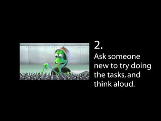 2.  
Ask someone
new to try doing
the tasks, and
think aloud.
 