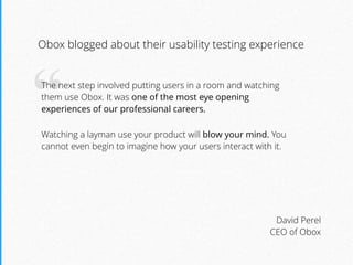 “The next step involved putting users in a room and
watching them use Obox. It was one of the most eye
opening experiences...