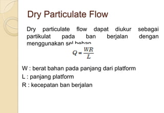 Dry Particulate Flow
Dry particulate flow dapat diukur
partikulat
pada
ban
berjalan
menggunakan sel beban.

W : berat bahan pada panjang dari platform
L : panjang platform
R : kecepatan ban berjalan

sebagai
dengan

 